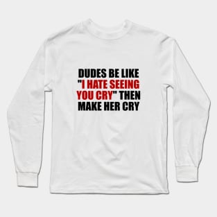 Dudes be like I hate seeing you cry then make her cry Long Sleeve T-Shirt